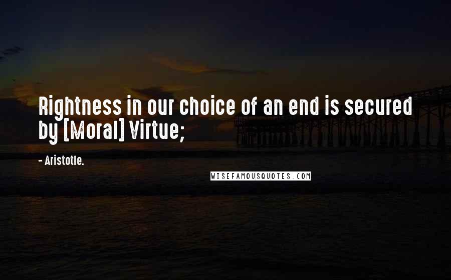 Aristotle. Quotes: Rightness in our choice of an end is secured by [Moral] Virtue;