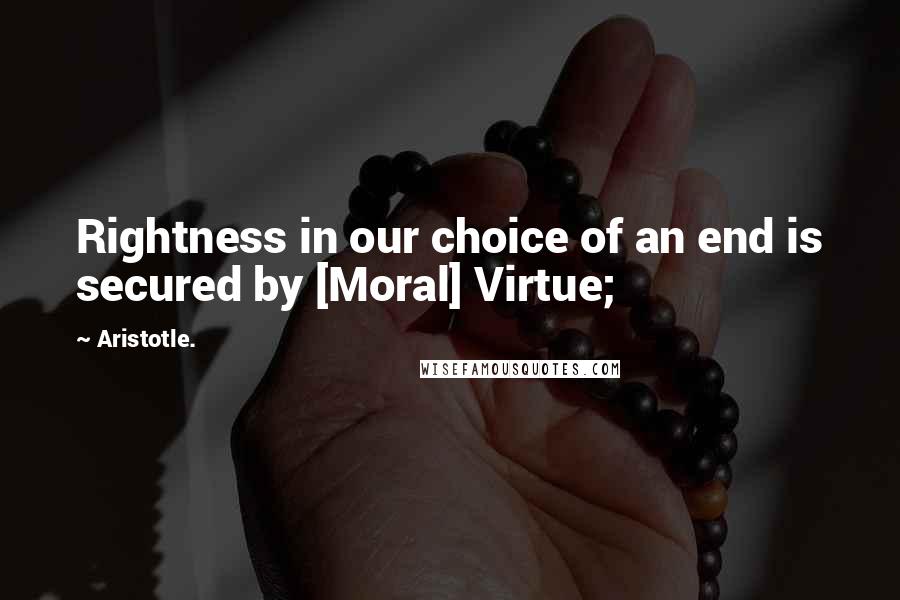 Aristotle. Quotes: Rightness in our choice of an end is secured by [Moral] Virtue;