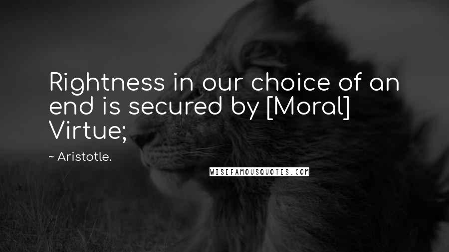 Aristotle. Quotes: Rightness in our choice of an end is secured by [Moral] Virtue;