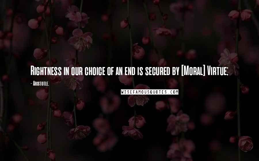 Aristotle. Quotes: Rightness in our choice of an end is secured by [Moral] Virtue;