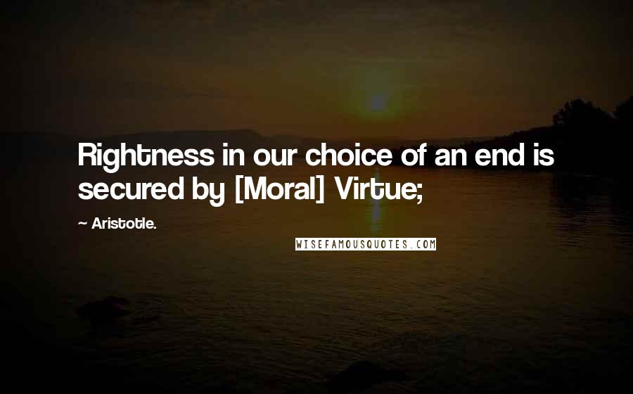 Aristotle. Quotes: Rightness in our choice of an end is secured by [Moral] Virtue;