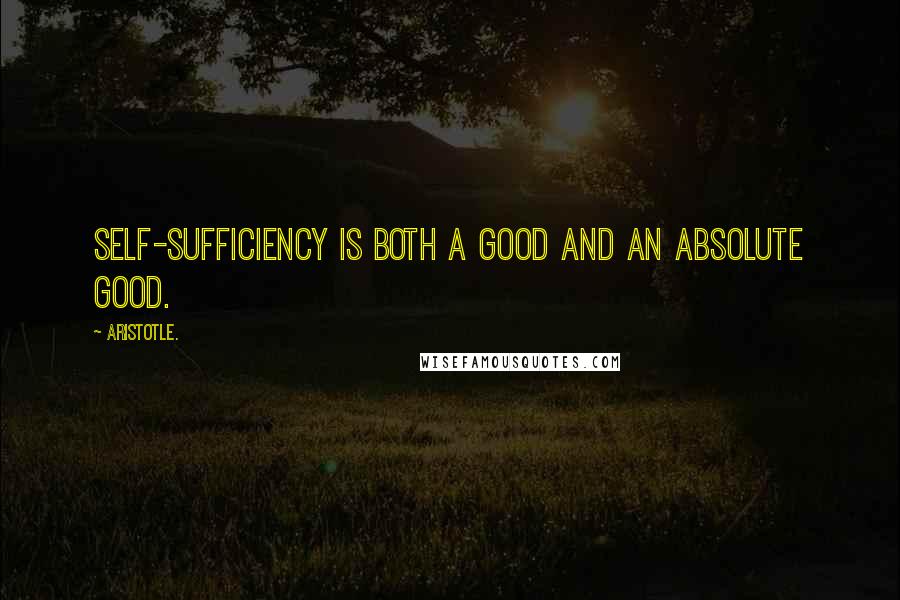 Aristotle. Quotes: Self-sufficiency is both a good and an absolute good.