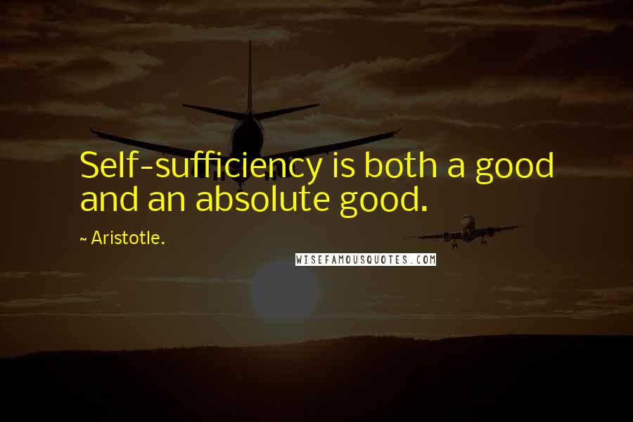 Aristotle. Quotes: Self-sufficiency is both a good and an absolute good.