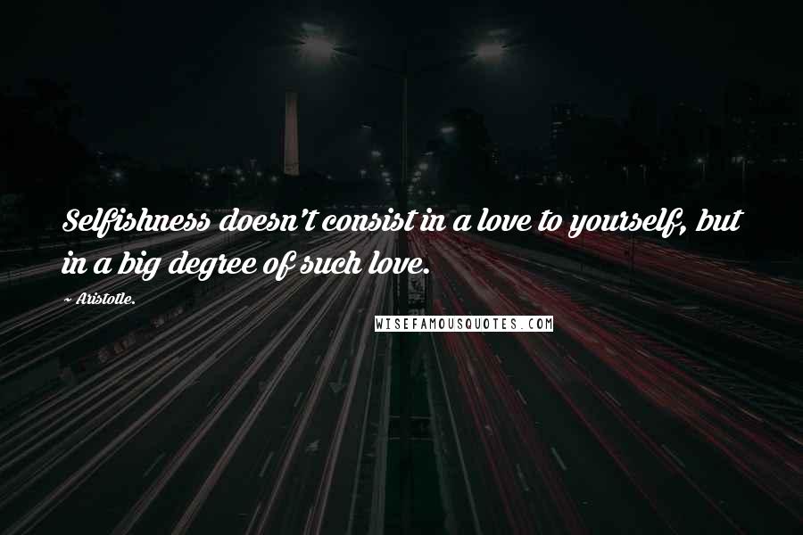 Aristotle. Quotes: Selfishness doesn't consist in a love to yourself, but in a big degree of such love.