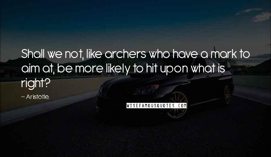 Aristotle. Quotes: Shall we not, like archers who have a mark to aim at, be more likely to hit upon what is right?