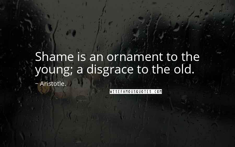 Aristotle. Quotes: Shame is an ornament to the young; a disgrace to the old.