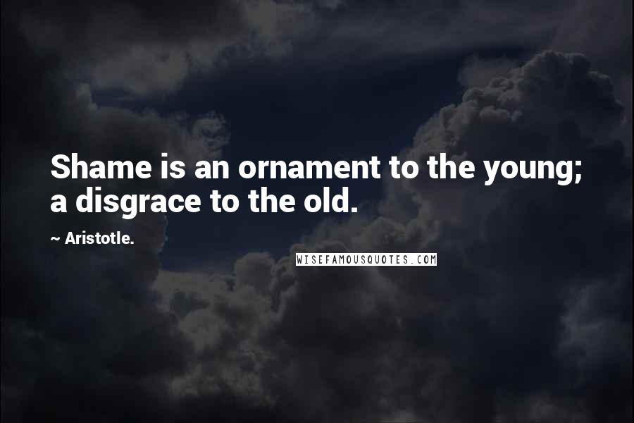 Aristotle. Quotes: Shame is an ornament to the young; a disgrace to the old.