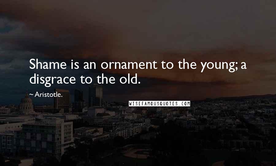 Aristotle. Quotes: Shame is an ornament to the young; a disgrace to the old.