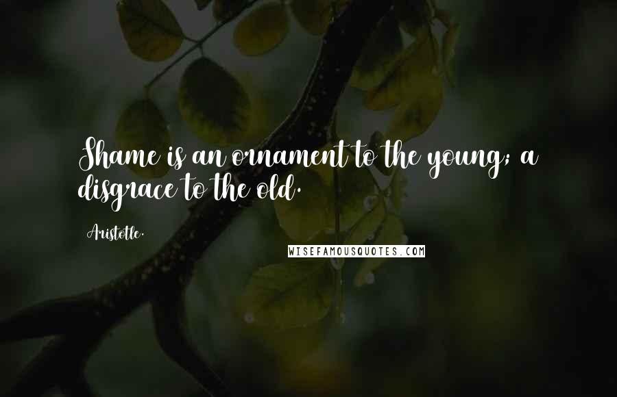 Aristotle. Quotes: Shame is an ornament to the young; a disgrace to the old.