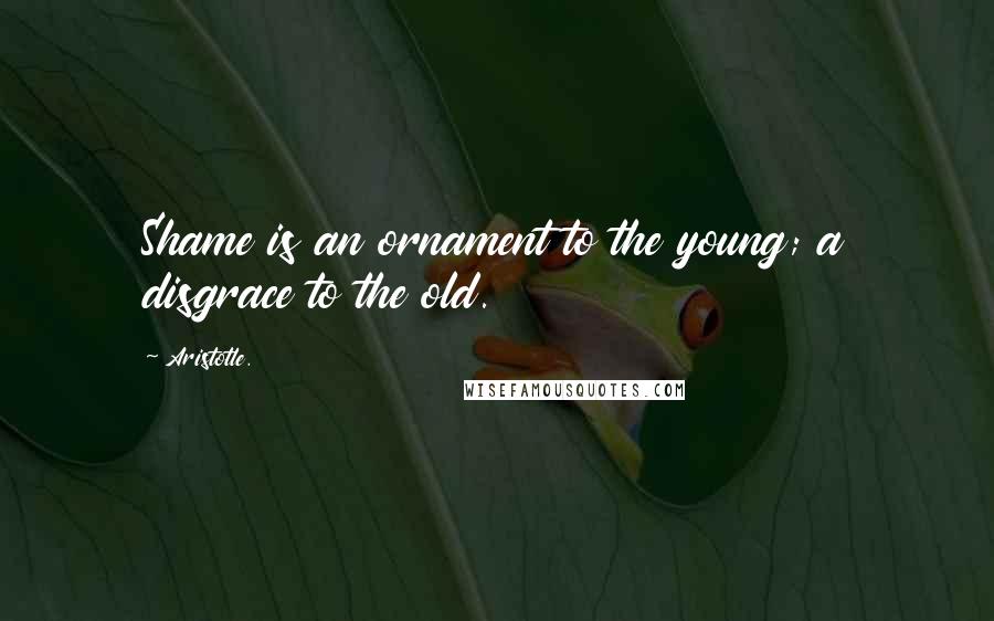 Aristotle. Quotes: Shame is an ornament to the young; a disgrace to the old.