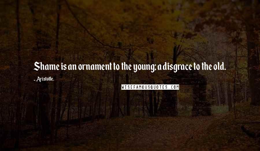 Aristotle. Quotes: Shame is an ornament to the young; a disgrace to the old.