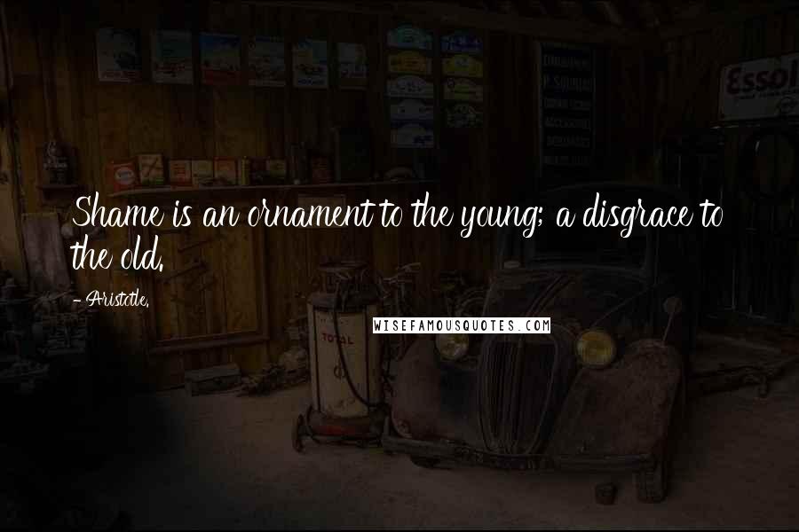 Aristotle. Quotes: Shame is an ornament to the young; a disgrace to the old.