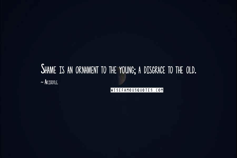 Aristotle. Quotes: Shame is an ornament to the young; a disgrace to the old.