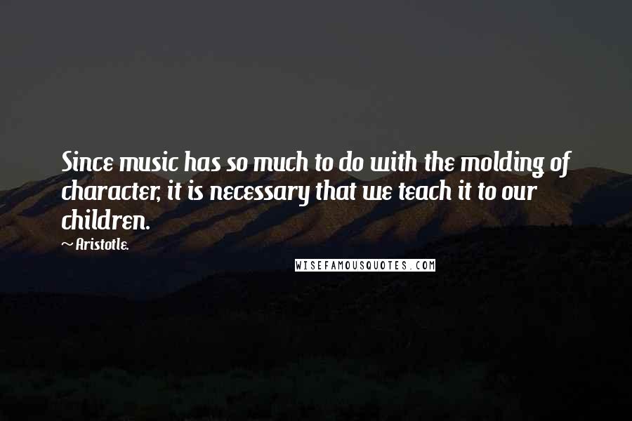 Aristotle. Quotes: Since music has so much to do with the molding of character, it is necessary that we teach it to our children.
