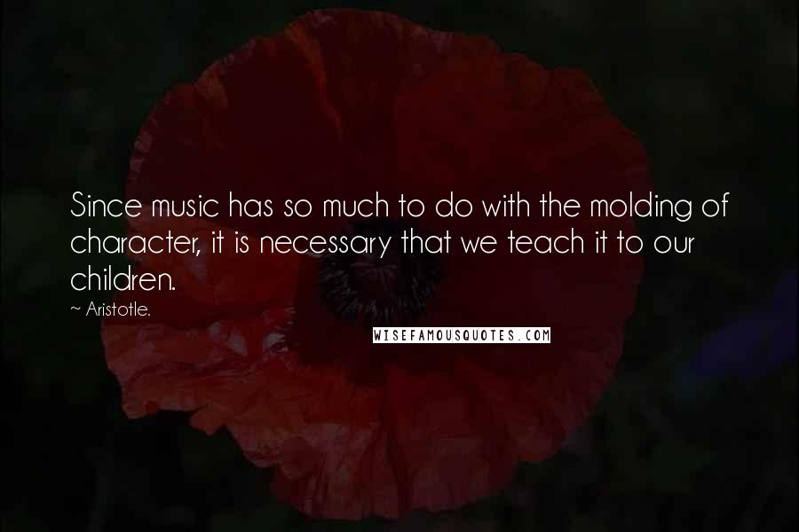 Aristotle. Quotes: Since music has so much to do with the molding of character, it is necessary that we teach it to our children.