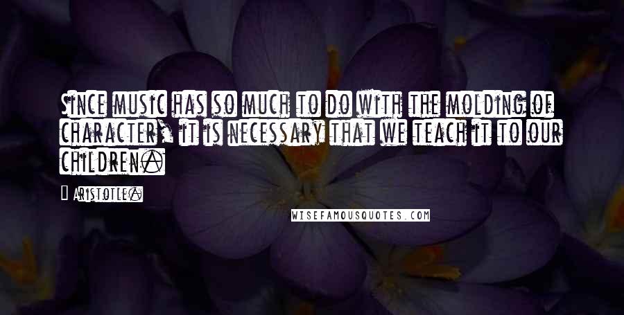 Aristotle. Quotes: Since music has so much to do with the molding of character, it is necessary that we teach it to our children.