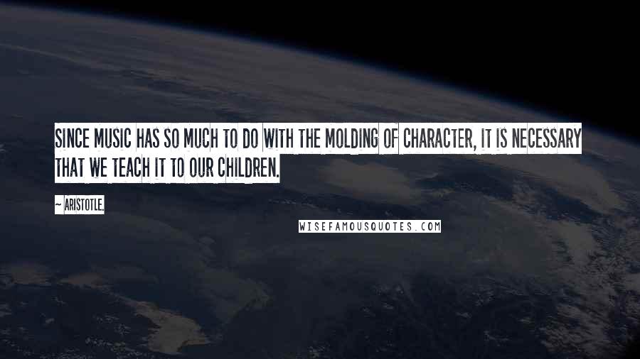 Aristotle. Quotes: Since music has so much to do with the molding of character, it is necessary that we teach it to our children.