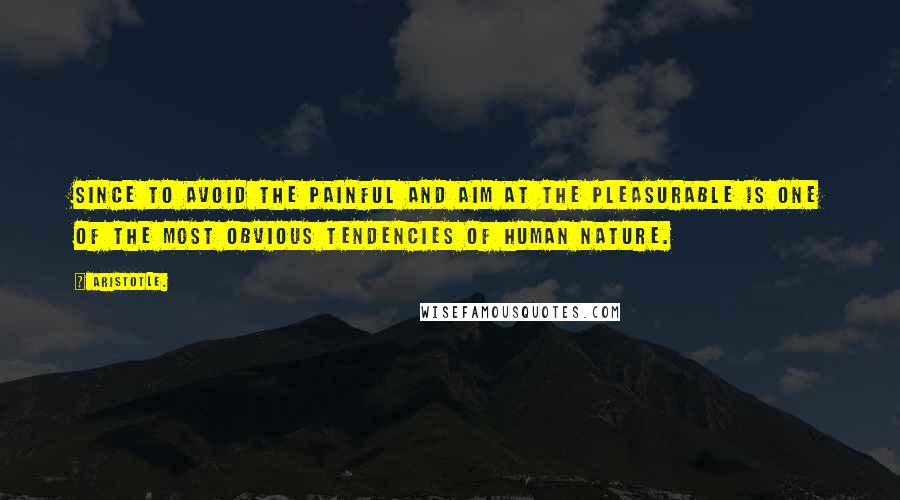 Aristotle. Quotes: Since to avoid the painful and aim at the pleasurable is one of the most obvious tendencies of human nature.