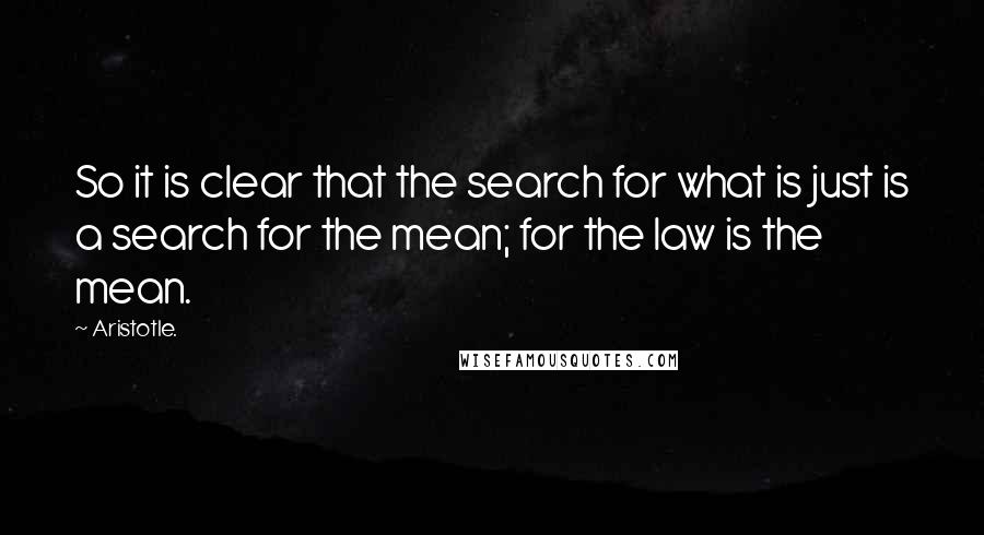 Aristotle. Quotes: So it is clear that the search for what is just is a search for the mean; for the law is the mean.