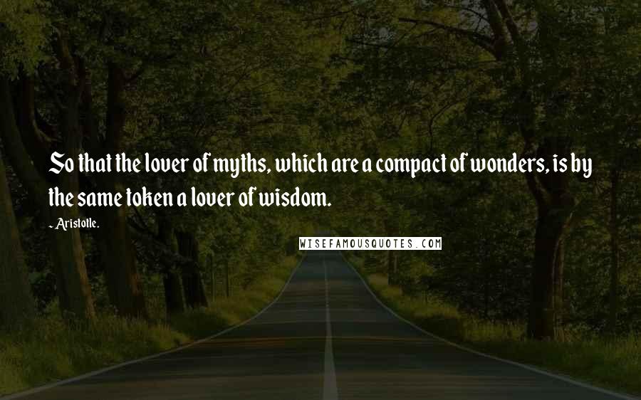 Aristotle. Quotes: So that the lover of myths, which are a compact of wonders, is by the same token a lover of wisdom.