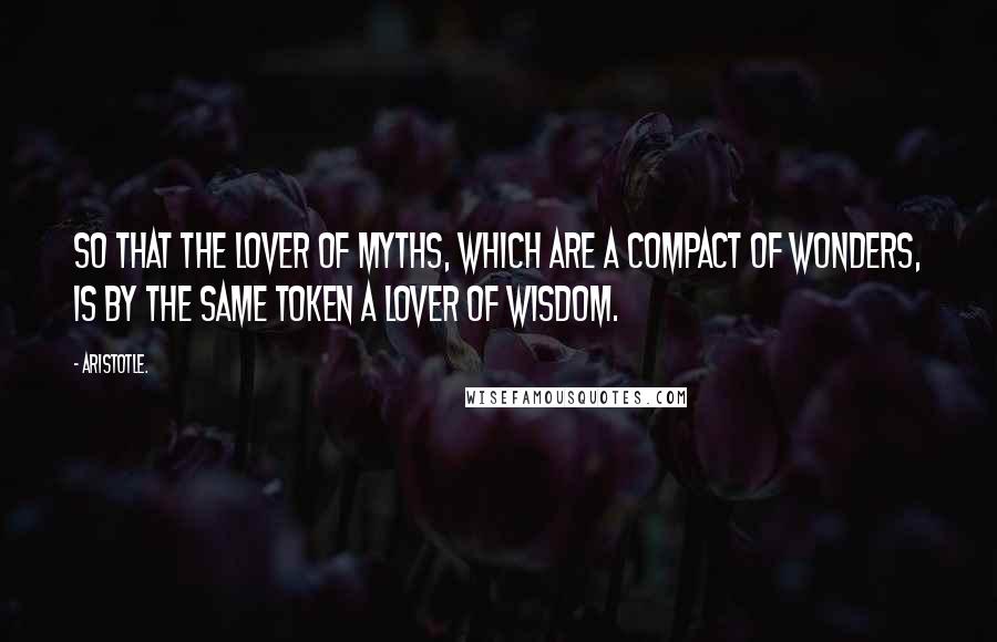 Aristotle. Quotes: So that the lover of myths, which are a compact of wonders, is by the same token a lover of wisdom.