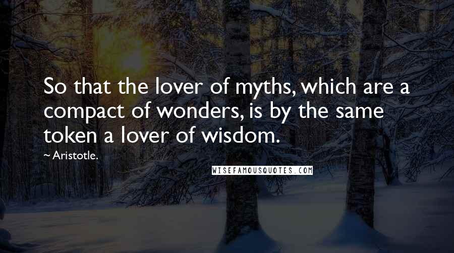 Aristotle. Quotes: So that the lover of myths, which are a compact of wonders, is by the same token a lover of wisdom.