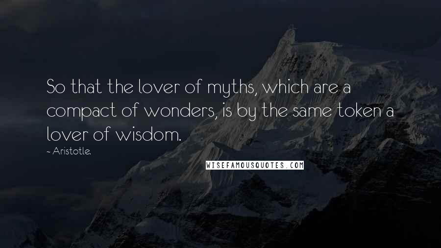 Aristotle. Quotes: So that the lover of myths, which are a compact of wonders, is by the same token a lover of wisdom.