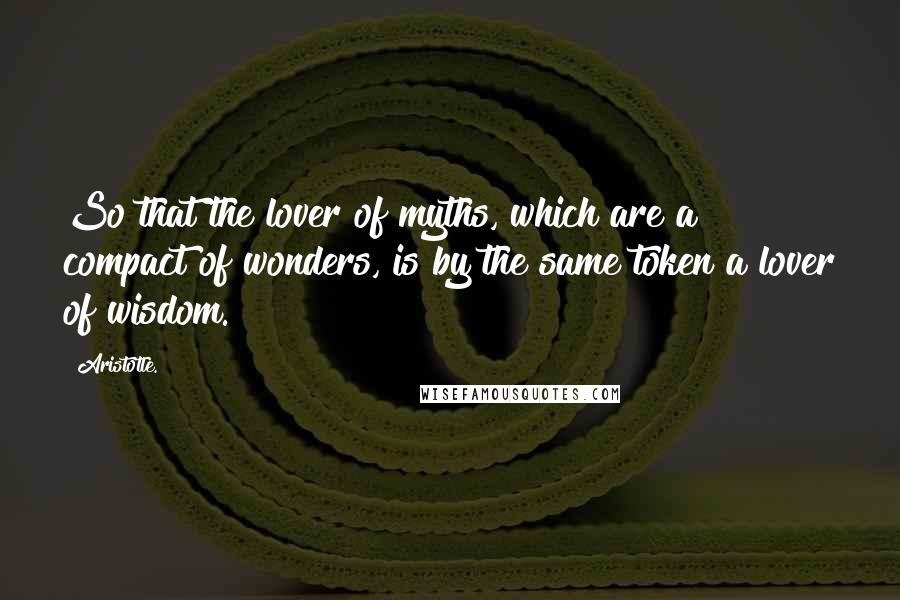 Aristotle. Quotes: So that the lover of myths, which are a compact of wonders, is by the same token a lover of wisdom.