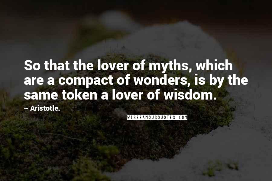 Aristotle. Quotes: So that the lover of myths, which are a compact of wonders, is by the same token a lover of wisdom.