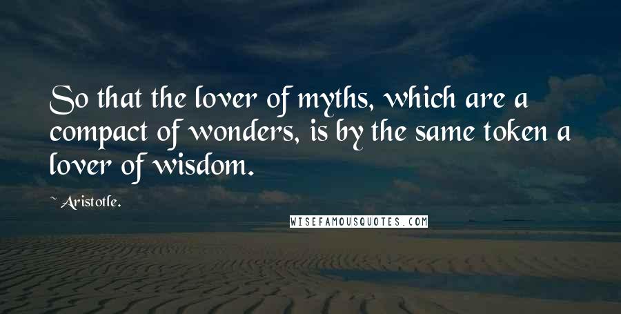 Aristotle. Quotes: So that the lover of myths, which are a compact of wonders, is by the same token a lover of wisdom.