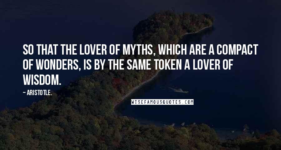 Aristotle. Quotes: So that the lover of myths, which are a compact of wonders, is by the same token a lover of wisdom.