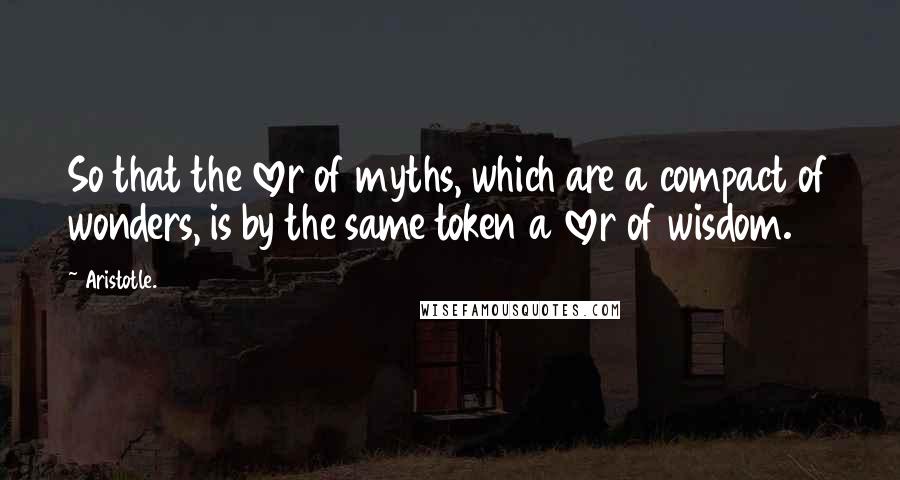 Aristotle. Quotes: So that the lover of myths, which are a compact of wonders, is by the same token a lover of wisdom.