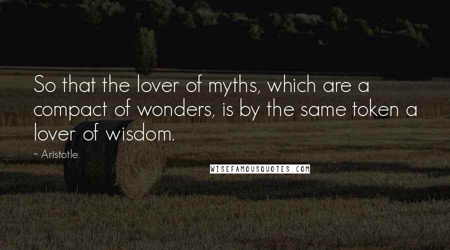 Aristotle. Quotes: So that the lover of myths, which are a compact of wonders, is by the same token a lover of wisdom.