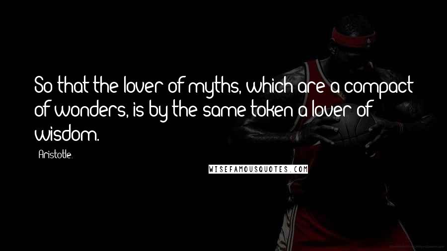 Aristotle. Quotes: So that the lover of myths, which are a compact of wonders, is by the same token a lover of wisdom.