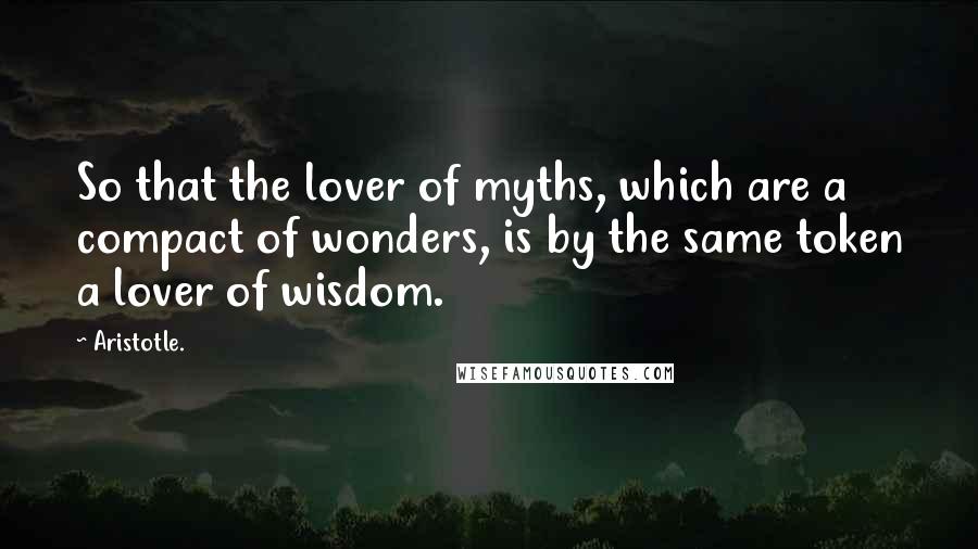 Aristotle. Quotes: So that the lover of myths, which are a compact of wonders, is by the same token a lover of wisdom.