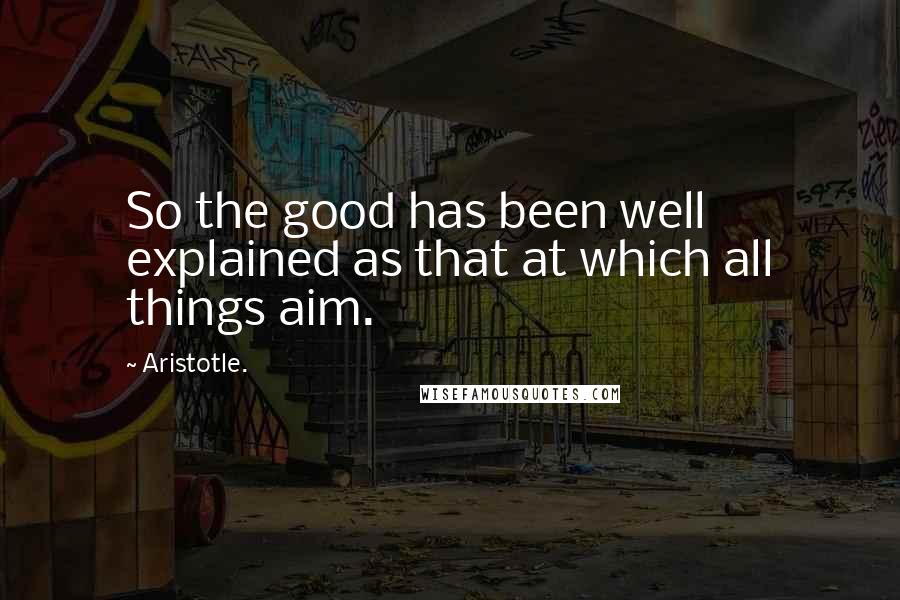 Aristotle. Quotes: So the good has been well explained as that at which all things aim.