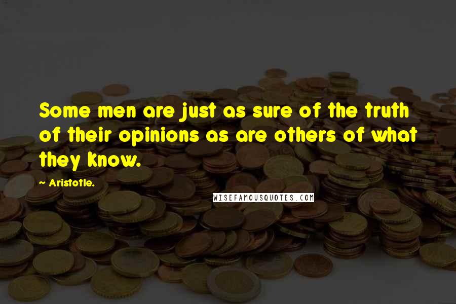 Aristotle. Quotes: Some men are just as sure of the truth of their opinions as are others of what they know.