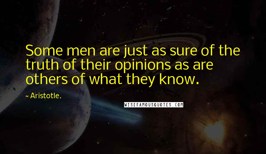 Aristotle. Quotes: Some men are just as sure of the truth of their opinions as are others of what they know.