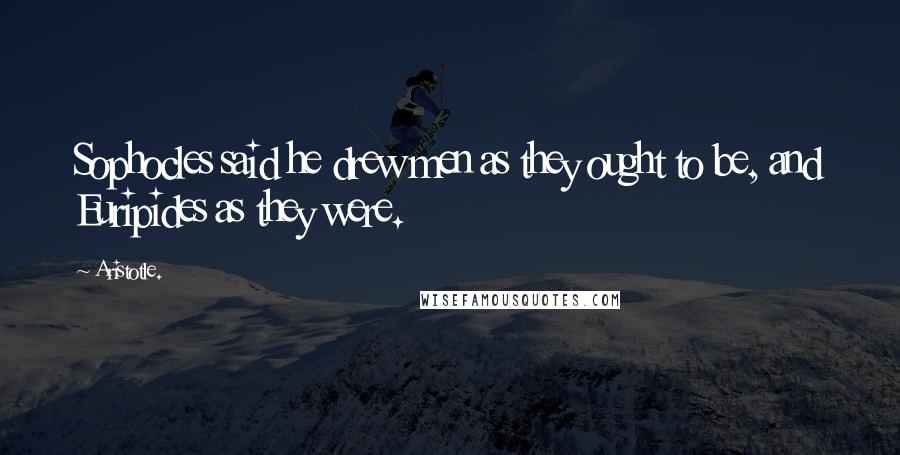 Aristotle. Quotes: Sophocles said he drew men as they ought to be, and Euripides as they were.