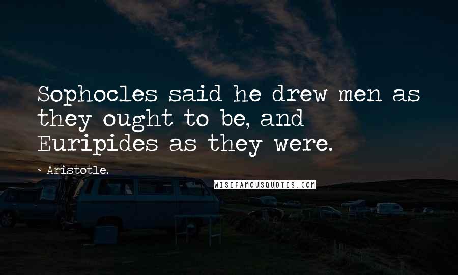 Aristotle. Quotes: Sophocles said he drew men as they ought to be, and Euripides as they were.