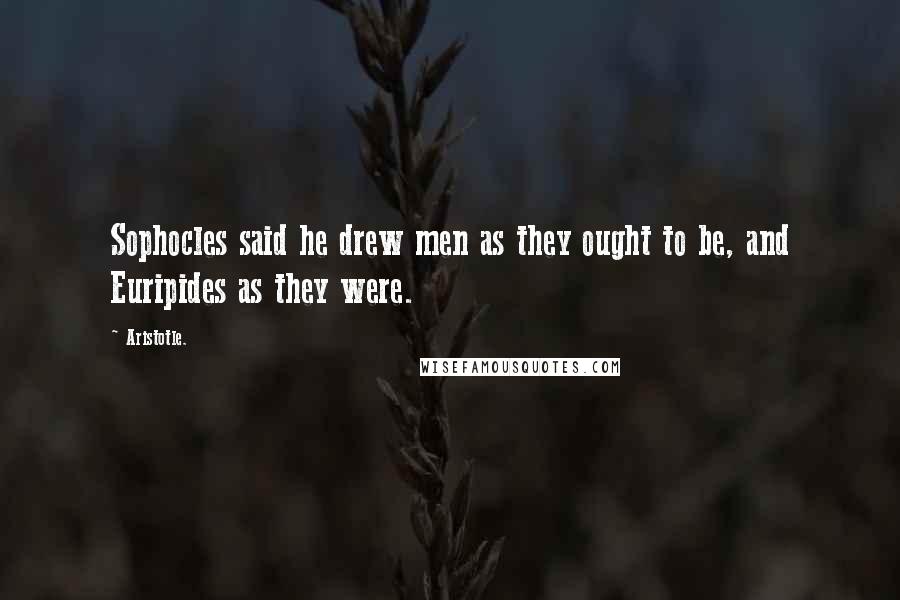 Aristotle. Quotes: Sophocles said he drew men as they ought to be, and Euripides as they were.