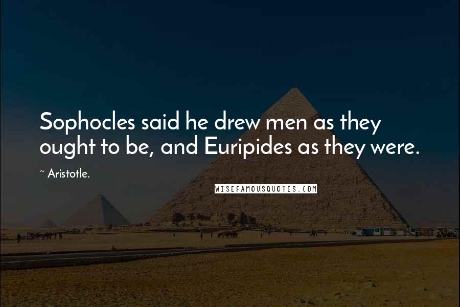 Aristotle. Quotes: Sophocles said he drew men as they ought to be, and Euripides as they were.