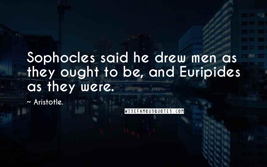 Aristotle. Quotes: Sophocles said he drew men as they ought to be, and Euripides as they were.