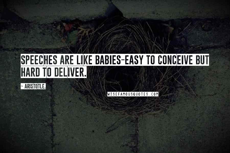 Aristotle. Quotes: Speeches are like babies-easy to conceive but hard to deliver.