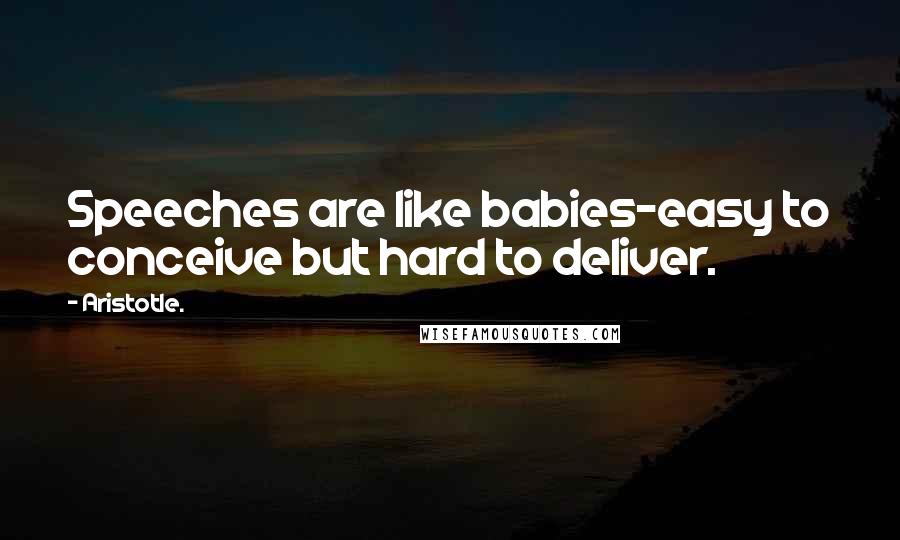 Aristotle. Quotes: Speeches are like babies-easy to conceive but hard to deliver.