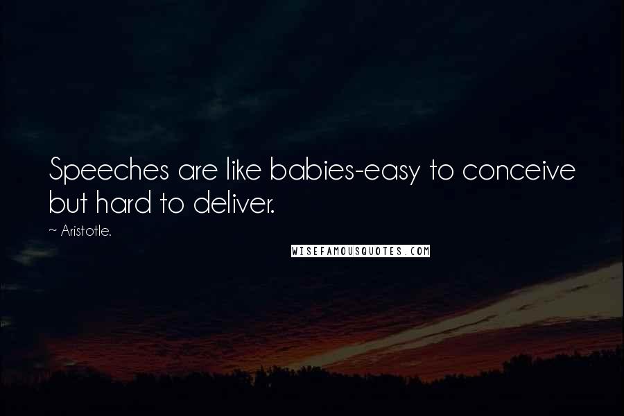 Aristotle. Quotes: Speeches are like babies-easy to conceive but hard to deliver.