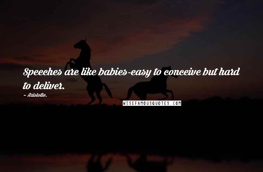 Aristotle. Quotes: Speeches are like babies-easy to conceive but hard to deliver.