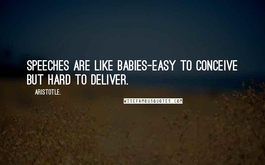 Aristotle. Quotes: Speeches are like babies-easy to conceive but hard to deliver.