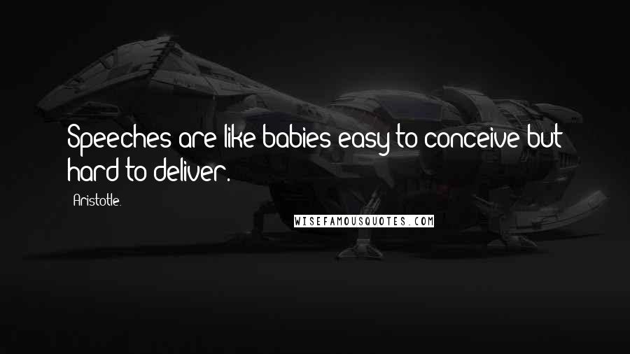 Aristotle. Quotes: Speeches are like babies-easy to conceive but hard to deliver.