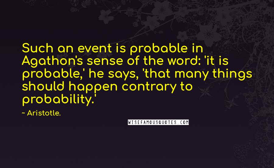 Aristotle. Quotes: Such an event is probable in Agathon's sense of the word: 'it is probable,' he says, 'that many things should happen contrary to probability.'
